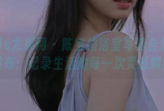 UGirls尤果网 – 陈宝拉浴室写真合集在线发布：记录生活的每一次灵感瞬间