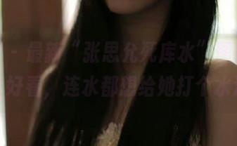 微密圈 – 最新“张思允死库水”图集，长得太好看，连水都想给她打个水漂！