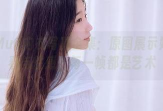 穆零Mu0内衣写真全集：原图展示她的青春与性感，每一帧都是艺术